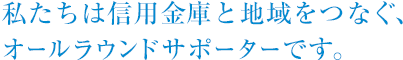 私たちは信用金庫と地域をつなぐ、オールラウンドサポーターです。