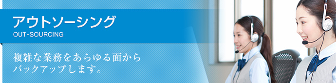 アウトソーシング OUT-SOURCING 複雑な業務をあらゆる面からバックアップします。