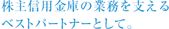 株主信用金庫の業務を支える
ベストパートナーとして。