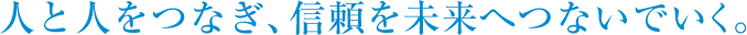 人と人をつなぎ、信頼を未来へつないでいく。